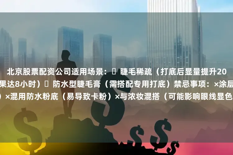 北京股票配资公司适用场景：✓睫毛稀疏（打底后显量提升200%）✓熬夜后炸毛（定型效果达8小时）✓防水型睫毛膏（需搭配专用打底）禁忌事项：×涂层过厚（米粒大小为最佳用量）×混用防水粉底（易导致卡粉）×与浓妆混搭（可能影响眼线显色）二、睫毛膏选购要点刷头性能矩阵：波浪形刷头：新手友好型（自带Z字按摩）锥形刷头：专业塑形款（精准控制根部）扇形刷头：网红款陷阱（结块率高达40%）成分筛选标准：✓植物成分为