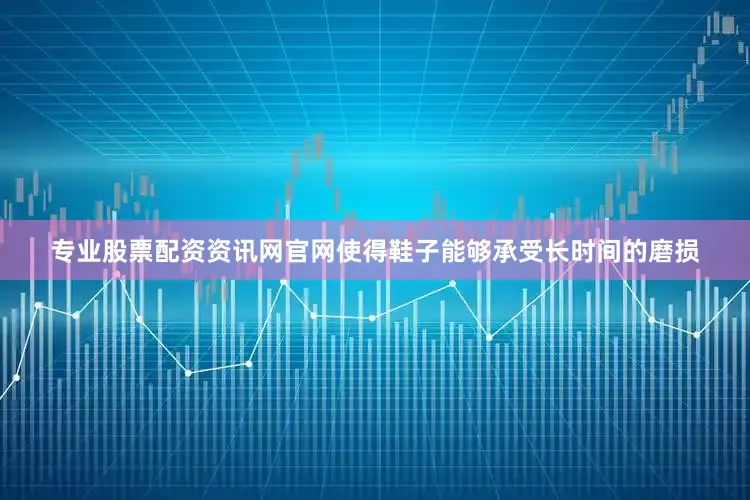专业股票配资资讯网官网使得鞋子能够承受长时间的磨损