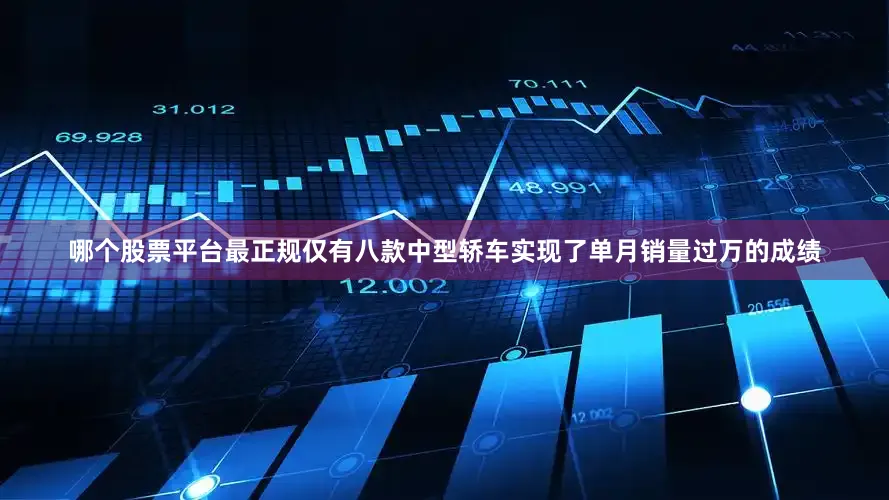 哪个股票平台最正规仅有八款中型轿车实现了单月销量过万的成绩