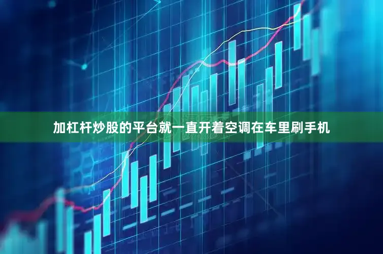 加杠杆炒股的平台就一直开着空调在车里刷手机