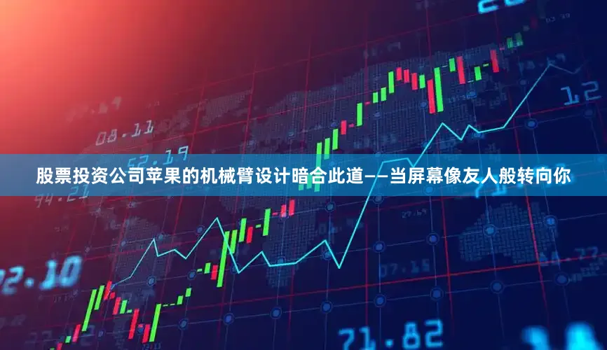 股票投资公司苹果的机械臂设计暗合此道——当屏幕像友人般转向你