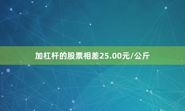 加杠杆的股票相差25.00元/公斤