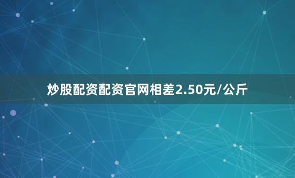 炒股配资配资官网相差2.50元/公斤