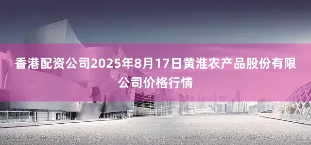 香港配资公司2025年8月17日黄淮农产品股份有限公司价格行情
