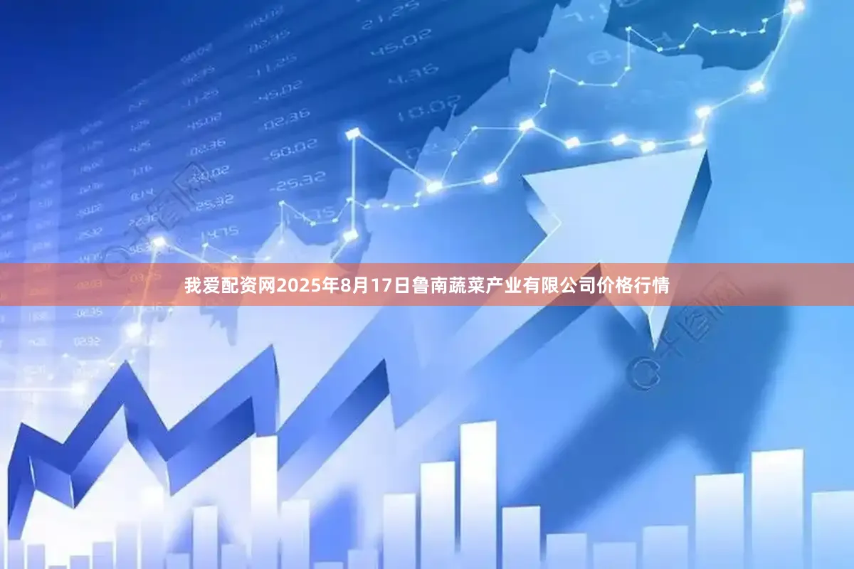 我爱配资网2025年8月17日鲁南蔬菜产业有限公司价格行情