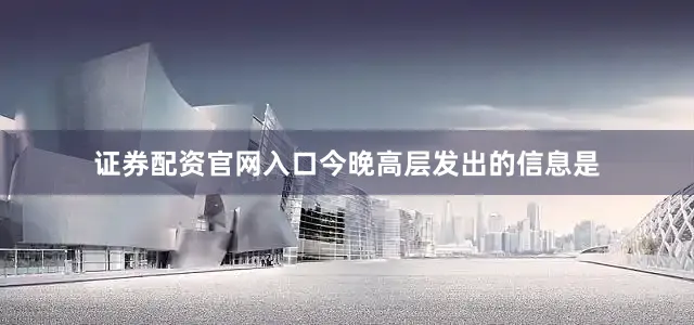 证券配资官网入口今晚高层发出的信息是