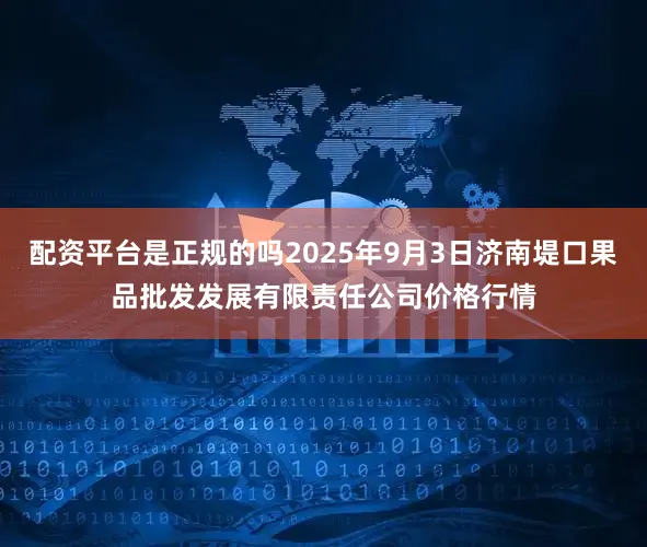 配资平台是正规的吗2025年9月3日济南堤口果品批发发展有限责任公司价格行情