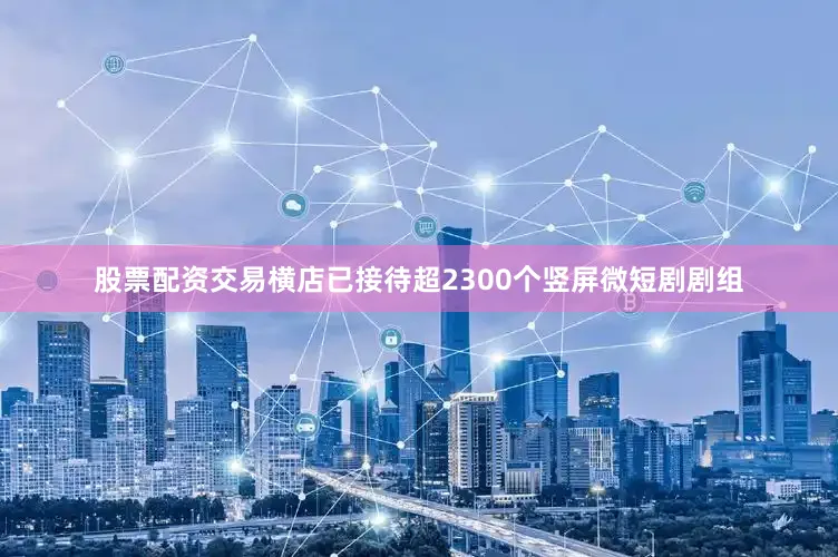 股票配资交易横店已接待超2300个竖屏微短剧剧组