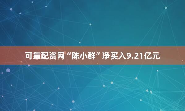 可靠配资网“陈小群”净买入9.21亿元