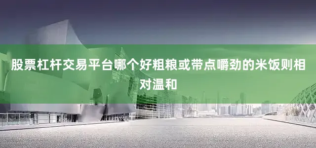 股票杠杆交易平台哪个好粗粮或带点嚼劲的米饭则相对温和