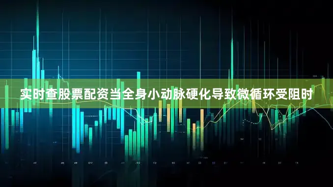 实时查股票配资当全身小动脉硬化导致微循环受阻时