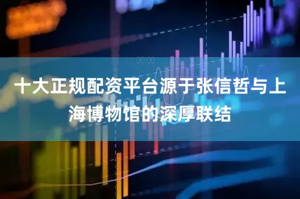 十大正规配资平台源于张信哲与上海博物馆的深厚联结