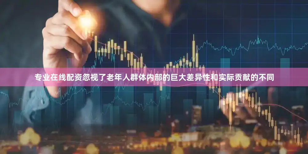 专业在线配资忽视了老年人群体内部的巨大差异性和实际贡献的不同