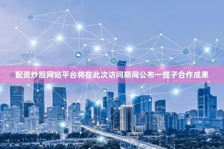 配资炒股网站平台将在此次访问期间公布一揽子合作成果