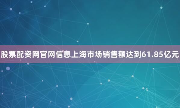 股票配资网官网信息上海市场销售额达到61.85亿元