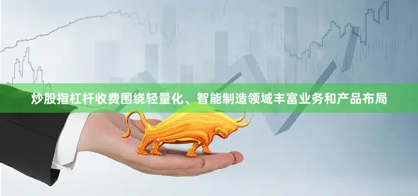 炒股指杠杆收费围绕轻量化、智能制造领域丰富业务和产品布局