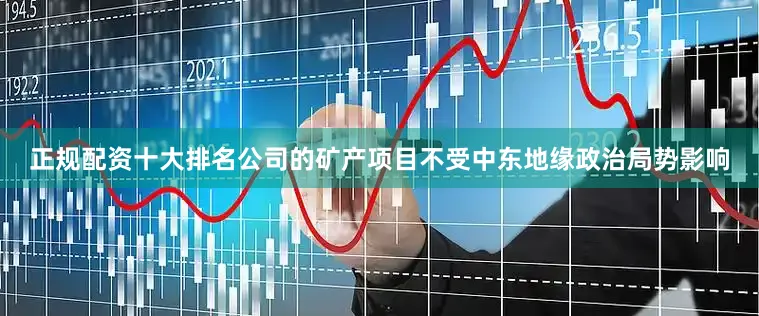 正规配资十大排名公司的矿产项目不受中东地缘政治局势影响
