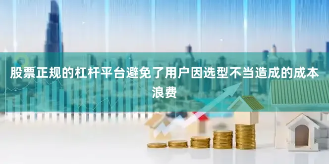 股票正规的杠杆平台避免了用户因选型不当造成的成本浪费