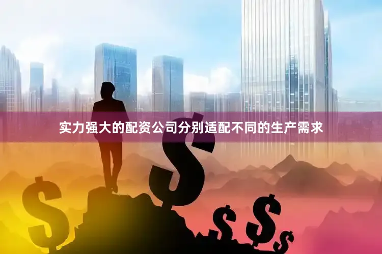 实力强大的配资公司分别适配不同的生产需求