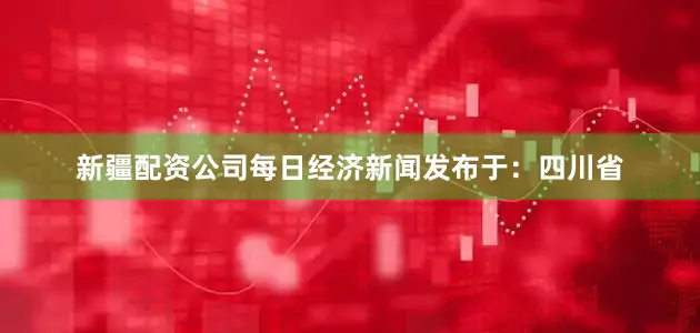 新疆配资公司每日经济新闻发布于：四川省