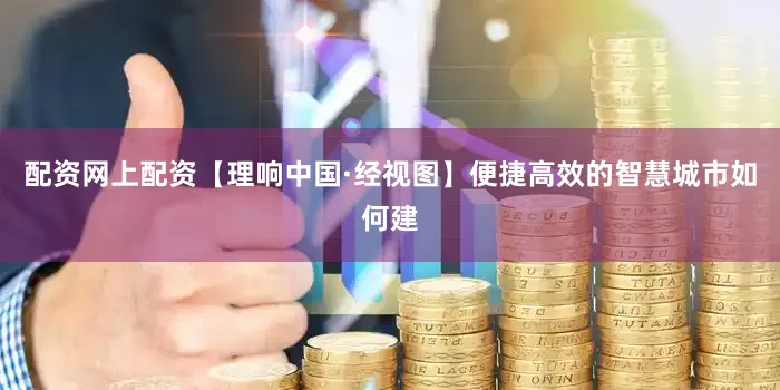 配资网上配资【理响中国·经视图】便捷高效的智慧城市如何建
