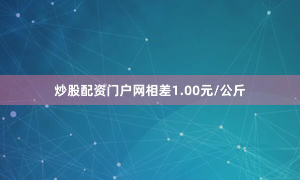 炒股配资门户网相差1.00元/公斤