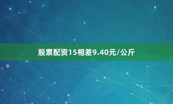 股票配资15相差9.40元/公斤