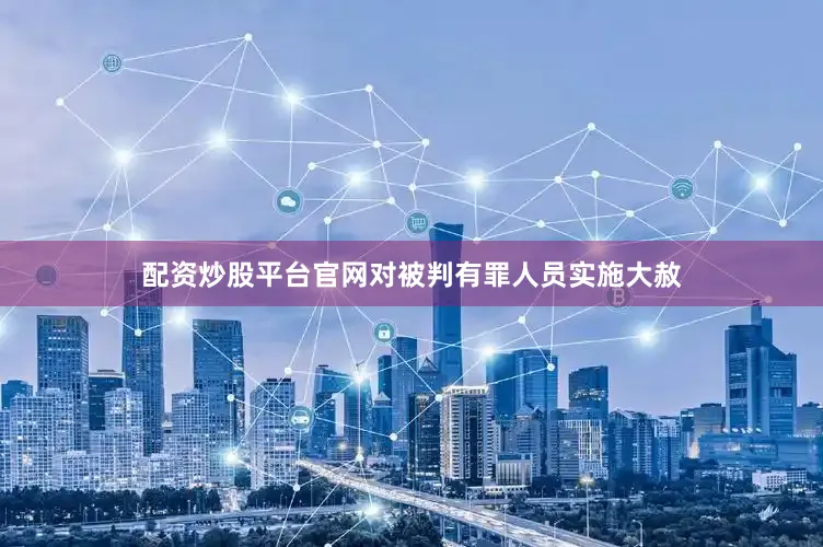 配资炒股平台官网对被判有罪人员实施大赦