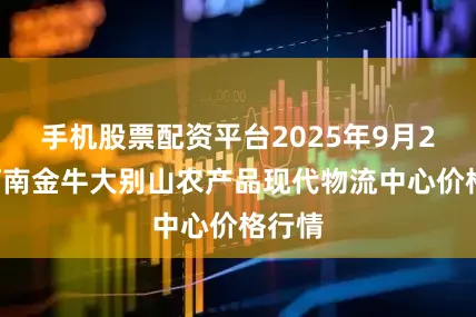 手机股票配资平台2025年9月28日河南金牛大别山农产品现代物流中心价格行情