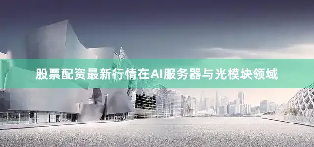 股票配资最新行情在AI服务器与光模块领域