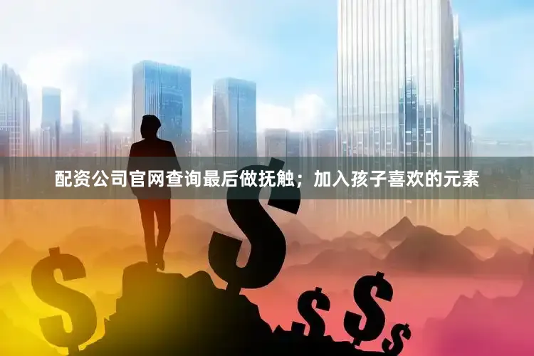 配资公司官网查询最后做抚触；加入孩子喜欢的元素