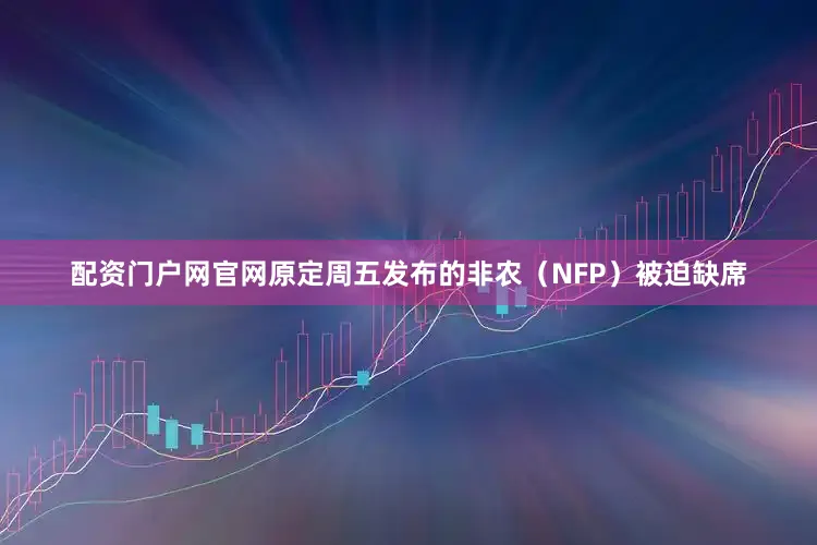 配资门户网官网原定周五发布的非农（NFP）被迫缺席