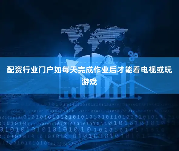 配资行业门户如每天完成作业后才能看电视或玩游戏