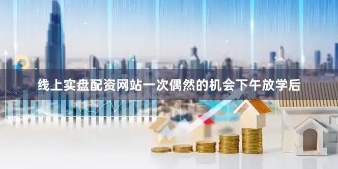 线上实盘配资网站一次偶然的机会下午放学后