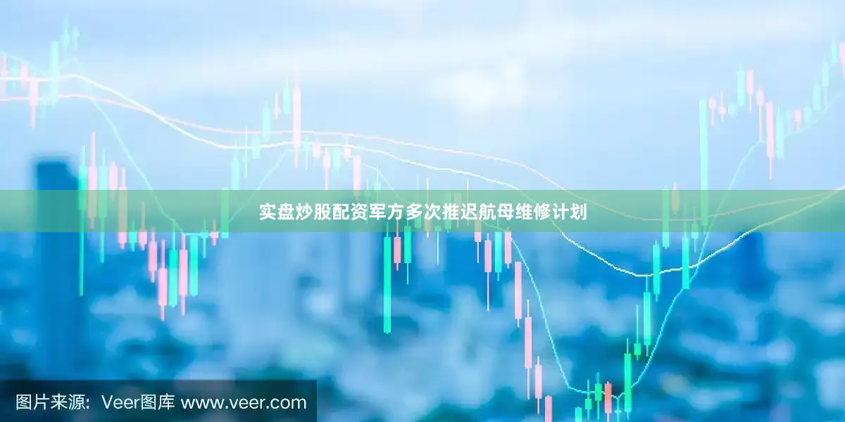 实盘炒股配资军方多次推迟航母维修计划