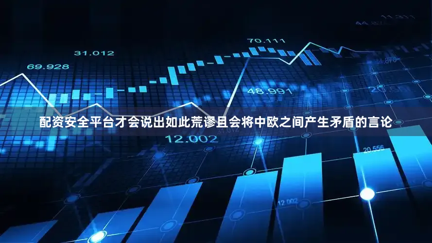 配资安全平台才会说出如此荒谬且会将中欧之间产生矛盾的言论