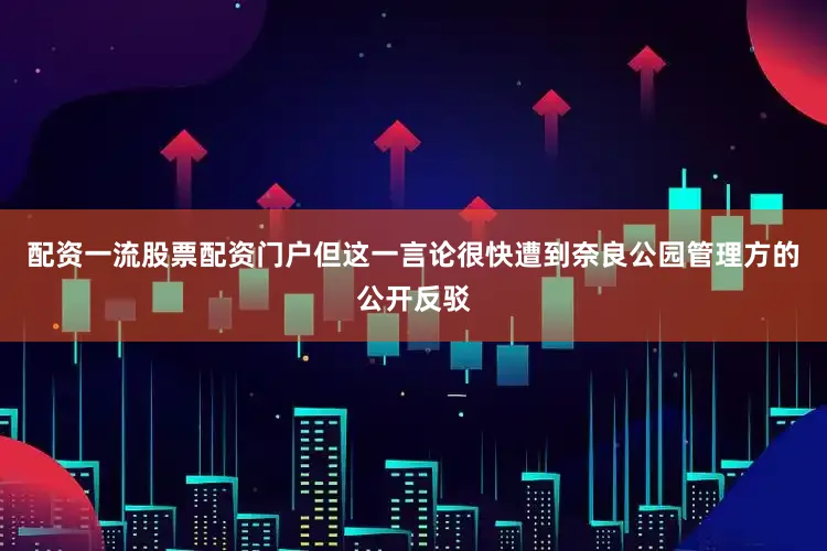 配资一流股票配资门户但这一言论很快遭到奈良公园管理方的公开反驳