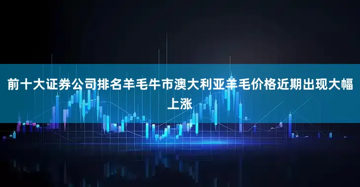 前十大证券公司排名羊毛牛市澳大利亚羊毛价格近期出现大幅上涨