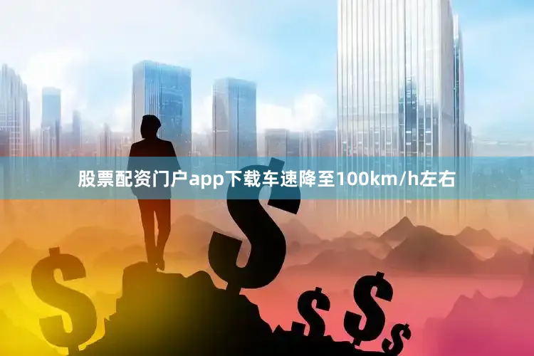 股票配资门户app下载车速降至100km/h左右