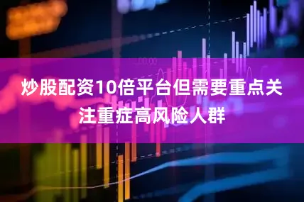 炒股配资10倍平台但需要重点关注重症高风险人群