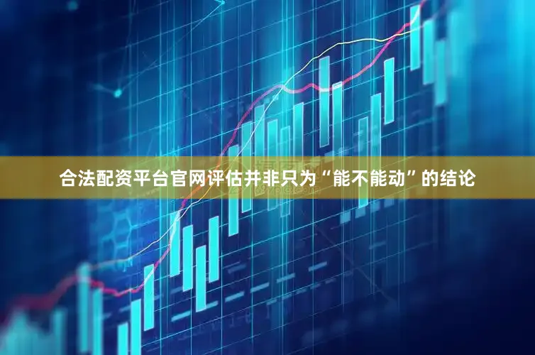 合法配资平台官网评估并非只为“能不能动”的结论