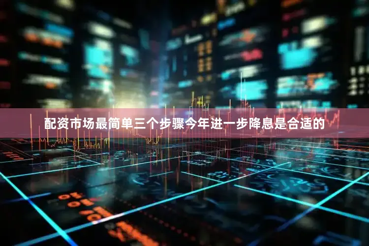 配资市场最简单三个步骤今年进一步降息是合适的