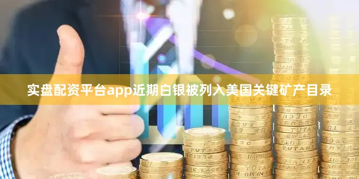 实盘配资平台app近期白银被列入美国关键矿产目录
