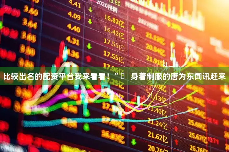 比较出名的配资平台我来看看！”‌ 身着制服的唐为东闻讯赶来