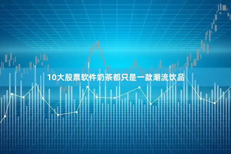 10大股票软件奶茶都只是一款潮流饮品