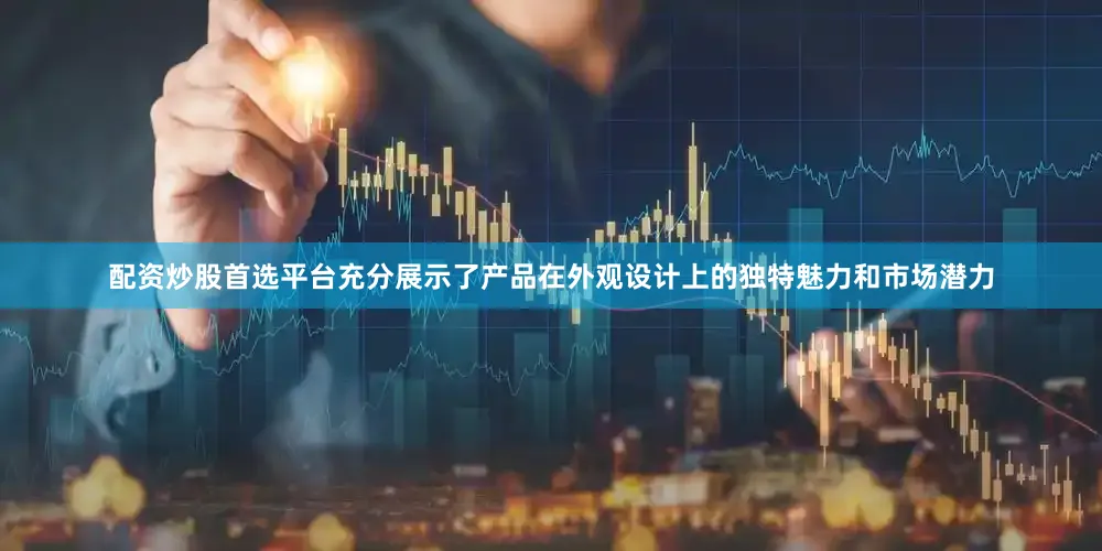 配资炒股首选平台充分展示了产品在外观设计上的独特魅力和市场潜力