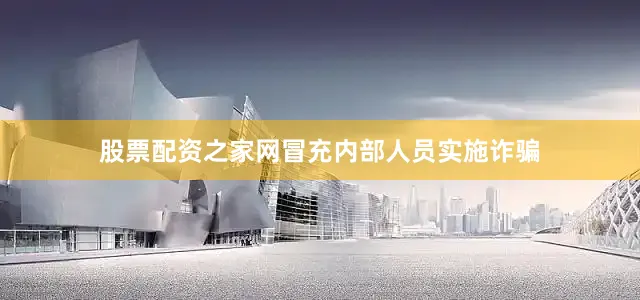 股票配资之家网冒充内部人员实施诈骗