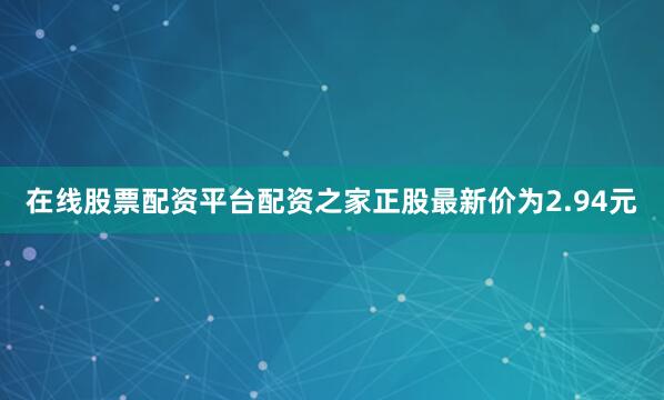 在线股票配资平台配资之家正股最新价为2.94元