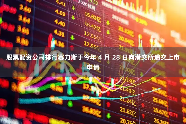 股票配资公司排行赛力斯于今年 4 月 28 日向港交所递交上市申请